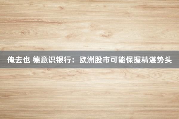 俺去也 德意识银行：欧洲股市可能保握精湛势头