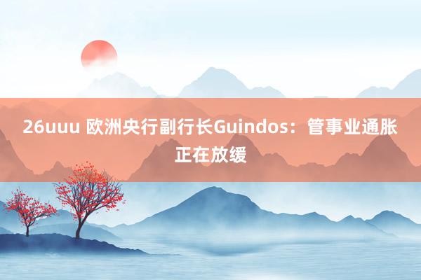 26uuu 欧洲央行副行长Guindos：管事业通胀正在放缓