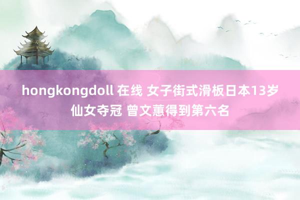 hongkongdoll 在线 女子街式滑板日本13岁仙女夺冠 曾文蕙得到第六名