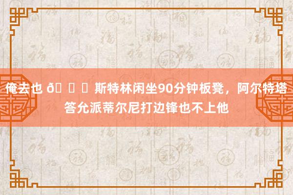 俺去也 😅斯特林闲坐90分钟板凳，阿尔特塔答允派蒂尔尼打边锋也不上他