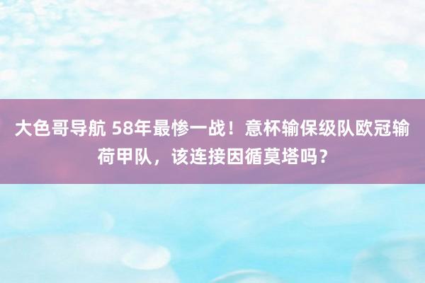 大色哥导航 58年最惨一战！意杯输保级队欧冠输荷甲队，该连接因循莫塔吗？