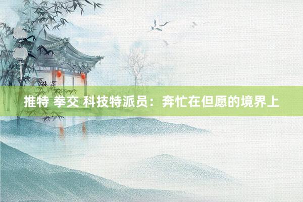 推特 拳交 科技特派员：奔忙在但愿的境界上
