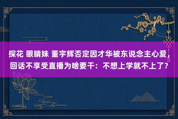 探花 眼睛妹 董宇辉否定因才华被东说念主心爱，回话不享受直播为啥要干：不想上学就不上了？