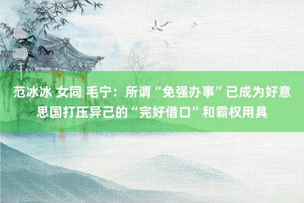 范冰冰 女同 毛宁：所谓“免强办事”已成为好意思国打压异己的“完好借口”和霸权用具