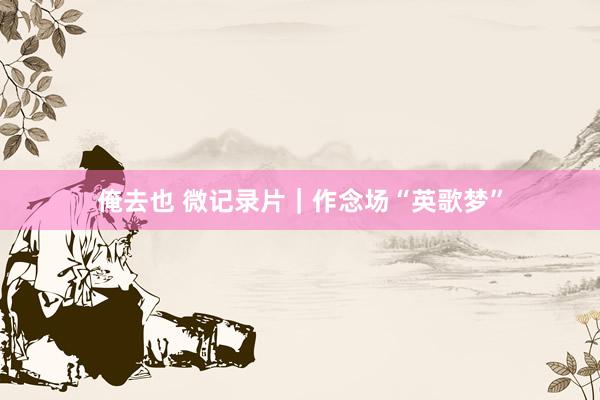 俺去也 微记录片｜作念场“英歌梦”