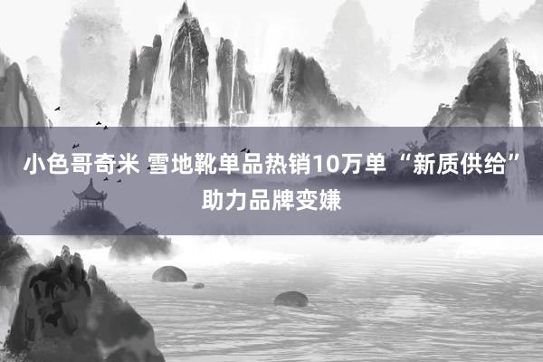 小色哥奇米 雪地靴单品热销10万单 “新质供给”助力品牌变嫌