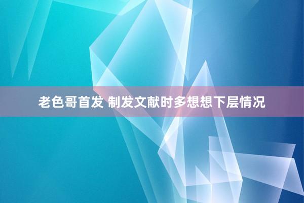 老色哥首发 制发文献时多想想下层情况