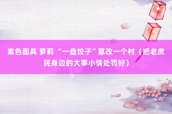紫色面具 萝莉 “一盘饺子”篡改一个村（把老庶民身边的大事小情处罚好）