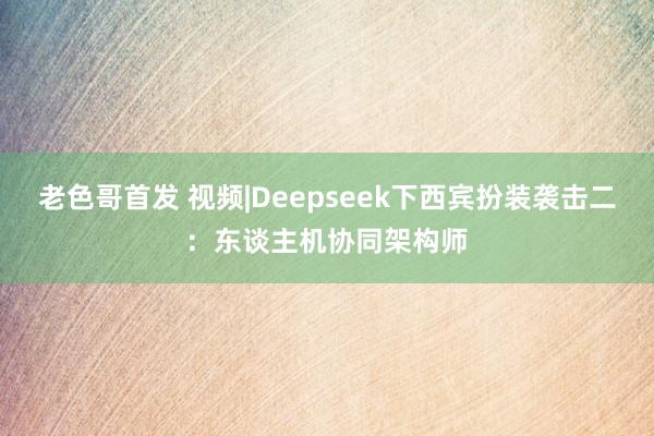 老色哥首发 视频|Deepseek下西宾扮装袭击二：东谈主机协同架构师