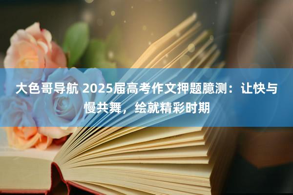 大色哥导航 2025届高考作文押题臆测：让快与慢共舞，绘就精彩时期