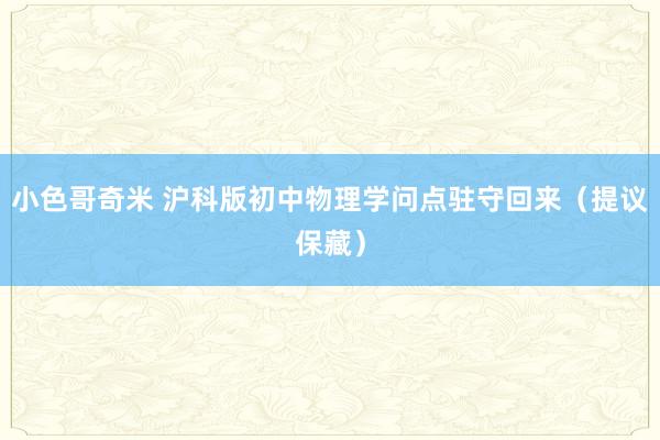 小色哥奇米 沪科版初中物理学问点驻守回来（提议保藏）