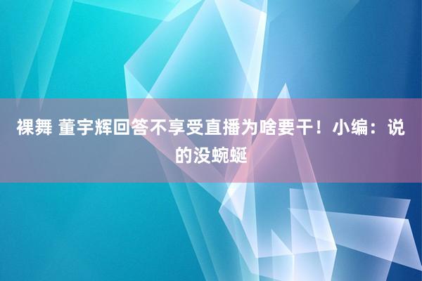 裸舞 董宇辉回答不享受直播为啥要干！小编：说的没蜿蜒