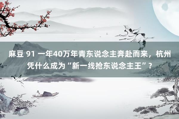 麻豆 91 一年40万年青东说念主奔赴而来，杭州凭什么成为“新一线抢东说念主王”？