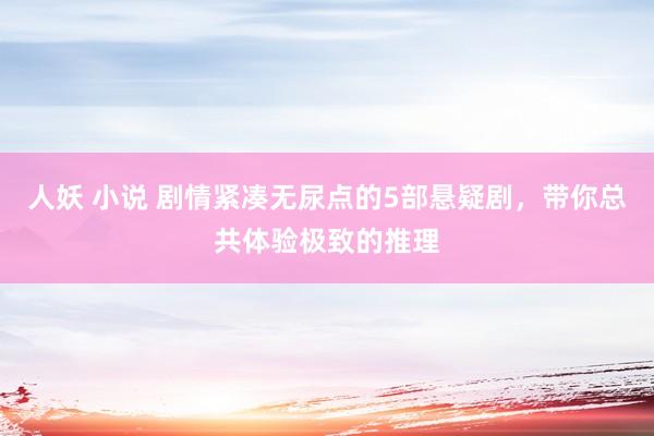 人妖 小说 剧情紧凑无尿点的5部悬疑剧，带你总共体验极致的推理