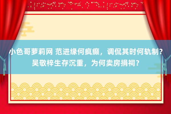 小色哥萝莉网 范进缘何疯癫，调侃其时何轨制？吴敬梓生存沉重，为何卖房捐祠？