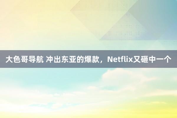 大色哥导航 冲出东亚的爆款，Netflix又砸中一个