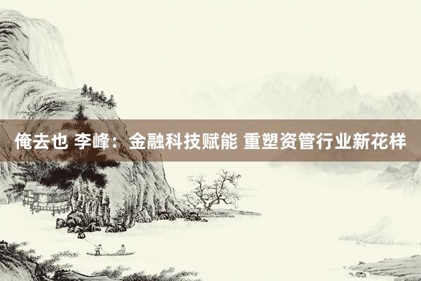 俺去也 李峰：金融科技赋能 重塑资管行业新花样