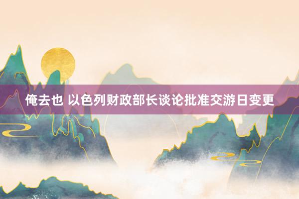 俺去也 以色列财政部长谈论批准交游日变更
