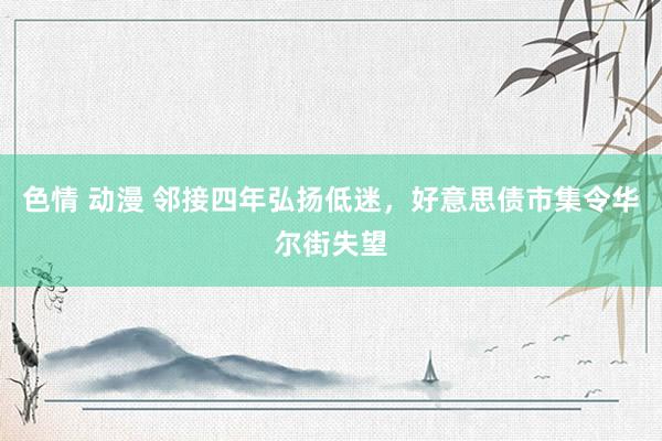 色情 动漫 邻接四年弘扬低迷，好意思债市集令华尔街失望
