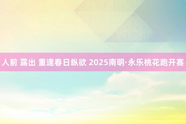 人前 露出 重逢春日纵欲 2025南明·永乐桃花跑开赛