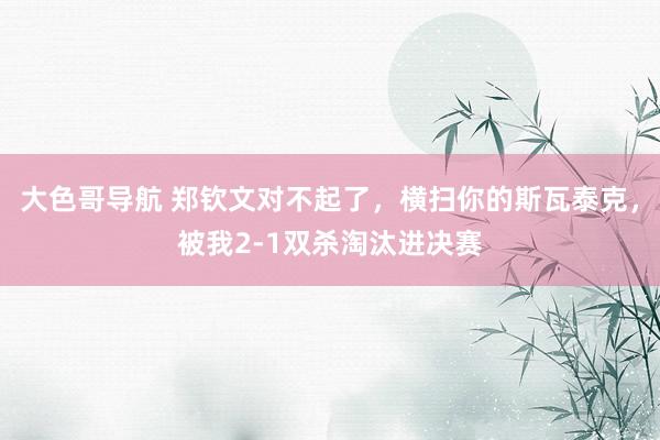 大色哥导航 郑钦文对不起了，横扫你的斯瓦泰克，被我2-1双杀淘汰进决赛