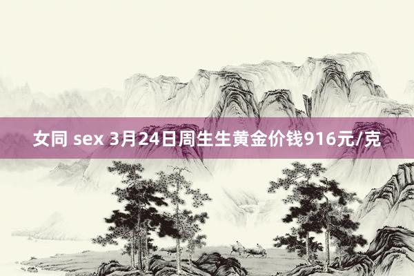 女同 sex 3月24日周生生黄金价钱916元/克
