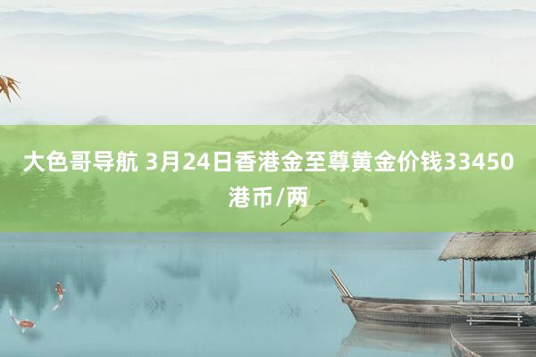 大色哥导航 3月24日香港金至尊黄金价钱33450港币/两