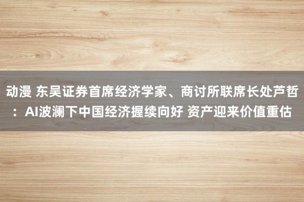 动漫 东吴证券首席经济学家、商讨所联席长处芦哲：AI波澜下中国经济握续向好 资产迎来价值重估