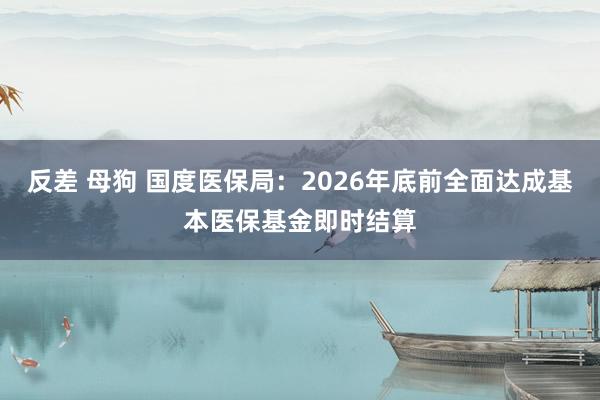 反差 母狗 国度医保局：2026年底前全面达成基本医保基金即时结算