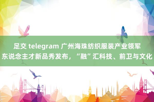 足交 telegram 广州海珠纺织服装产业领军东说念主才新品秀发布，“融”汇科技、前卫与文化