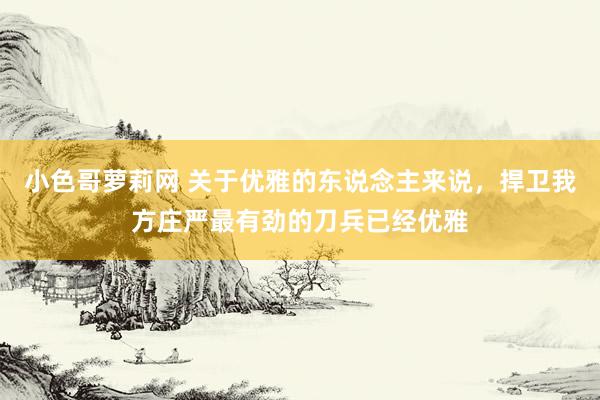 小色哥萝莉网 关于优雅的东说念主来说，捍卫我方庄严最有劲的刀兵已经优雅