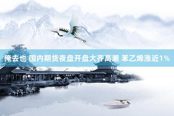 俺去也 国内期货夜盘开盘大齐高潮 苯乙烯涨近1%