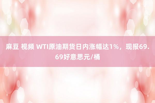麻豆 视频 WTI原油期货日内涨幅达1%，现报69.69好意思元/桶