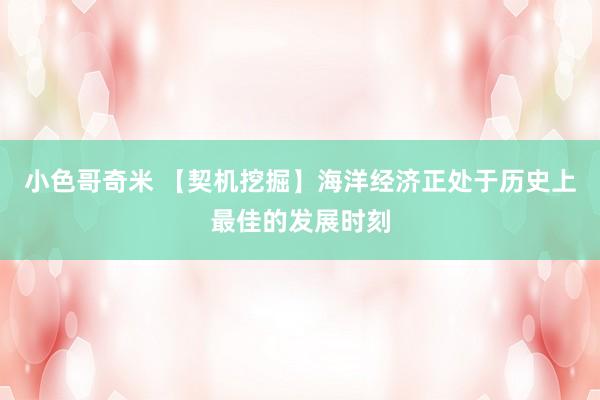 小色哥奇米 【契机挖掘】海洋经济正处于历史上最佳的发展时刻
