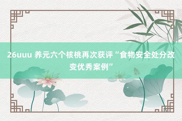 26uuu 养元六个核桃再次获评“食物安全处分改变优秀案例”