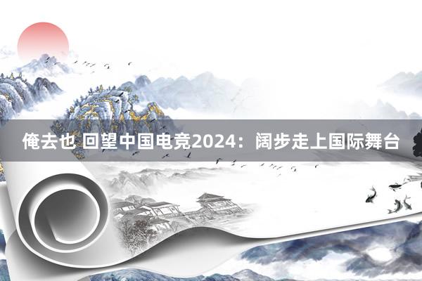 俺去也 回望中国电竞2024：阔步走上国际舞台