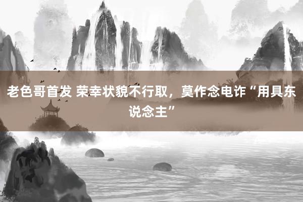 老色哥首发 荣幸状貌不行取，莫作念电诈“用具东说念主”