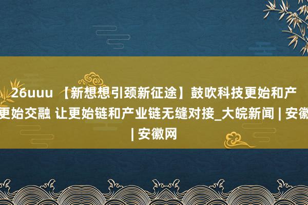 26uuu 【新想想引颈新征途】鼓吹科技更始和产业更始交融 让更始链和产业链无缝对接_大皖新闻 | 安徽网