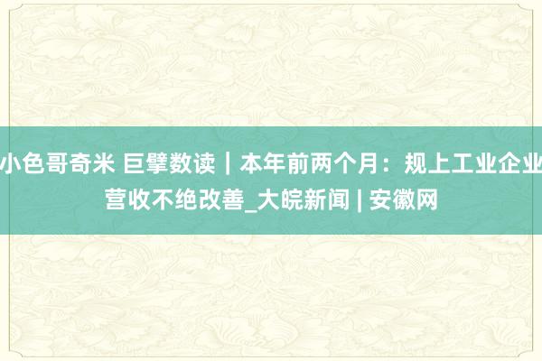 小色哥奇米 巨擘数读｜本年前两个月：规上工业企业营收不绝改善_大皖新闻 | 安徽网