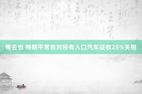 俺去也 特朗平常告对所有入口汽车征收25%关税