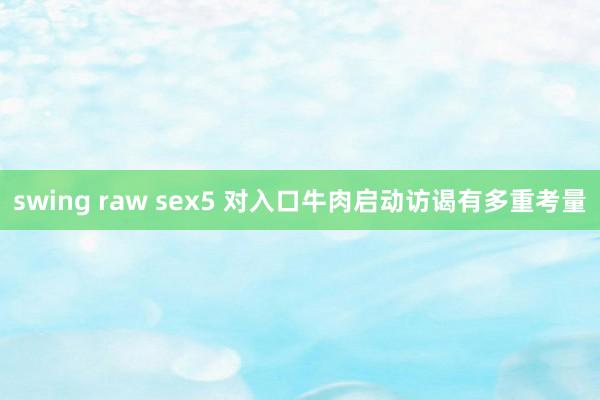 swing raw sex5 对入口牛肉启动访谒有多重考量