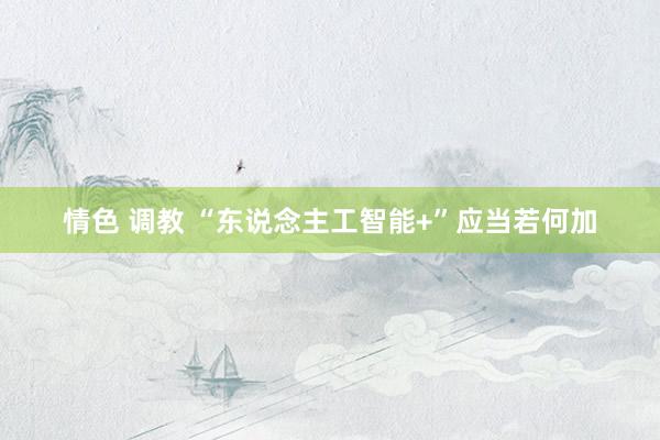 情色 调教 “东说念主工智能+”应当若何加