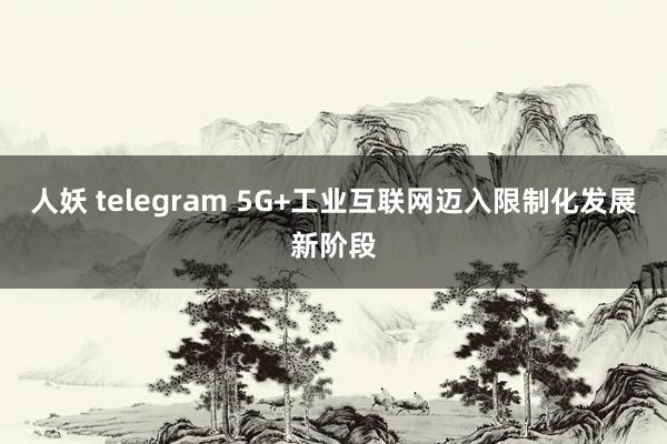 人妖 telegram 5G+工业互联网迈入限制化发展新阶段