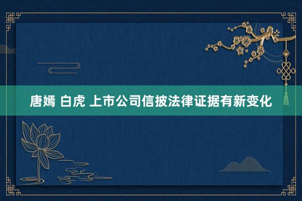 唐嫣 白虎 上市公司信披法律证据有新变化