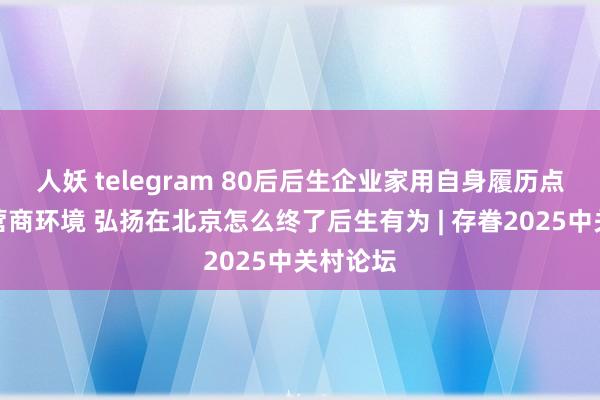 人妖 telegram 80后后生企业家用自身履历点赞北京营商环境 弘扬在北京怎么终了后生有为 | 存眷2025中关村论坛