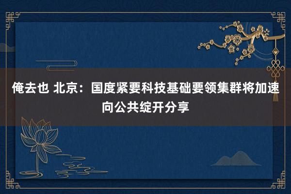 俺去也 北京：国度紧要科技基础要领集群将加速向公共绽开分享