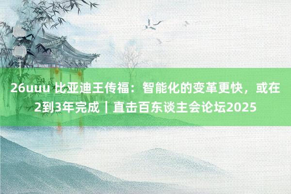 26uuu 比亚迪王传福：智能化的变革更快，或在2到3年完成｜直击百东谈主会论坛2025