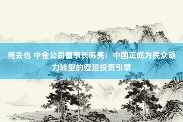 俺去也 中金公司董事长陈亮：中国正成为民众动力转型的蹙迫投资引擎