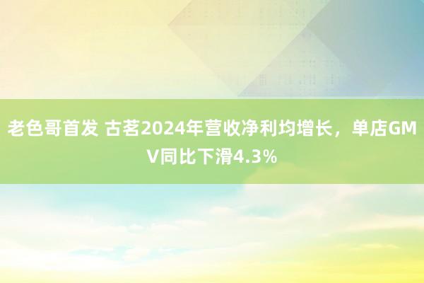 老色哥首发 古茗2024年营收净利均增长，单店GMV同比下滑4.3%