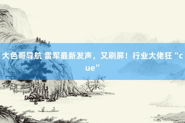 大色哥导航 雷军最新发声，又刷屏！行业大佬狂“cue”